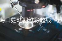 海口婦幼四維彩超線下預約難看這,網上掛號快捷費用還透明