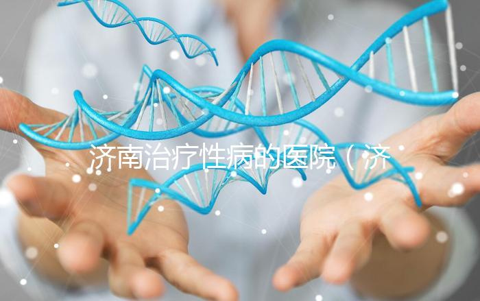 濟(jì)南治療性病的醫(yī)院（濟(jì)南治療性病的醫(yī)院哪家好）