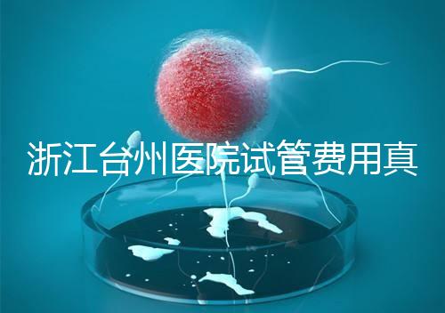 浙江臺州醫(yī)院試管費用真不高，這些攻略教你提升助孕成功率