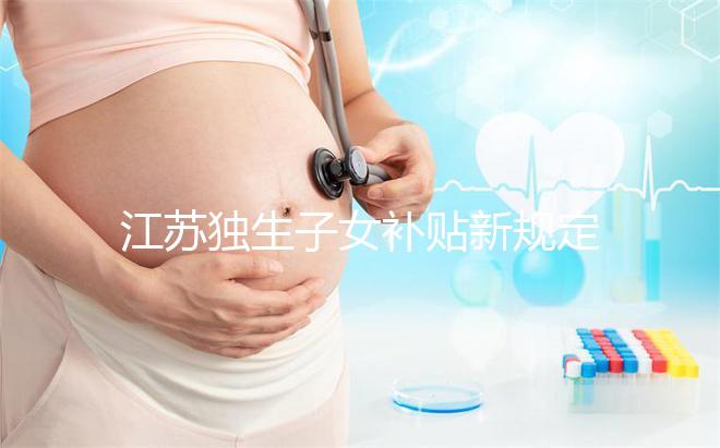 江蘇獨(dú)生子女補(bǔ)貼新規(guī)定來了,玄武、秦淮等區(qū)加分政策有變動(dòng)