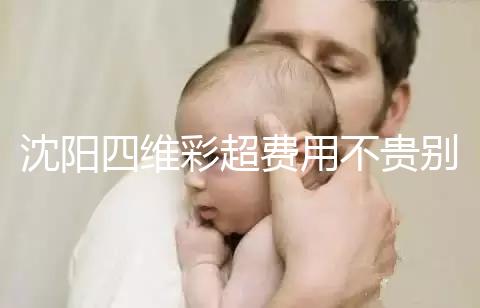 沈陽四維彩超費用不貴別省，附盛京醫(yī)院、市婦嬰預(yù)約流程