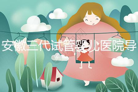 安徽三代試管嬰兒醫(yī)院導(dǎo)航:成功率、費(fèi)用與技術(shù)服務(wù)一文說(shuō)透(2025版攻略)