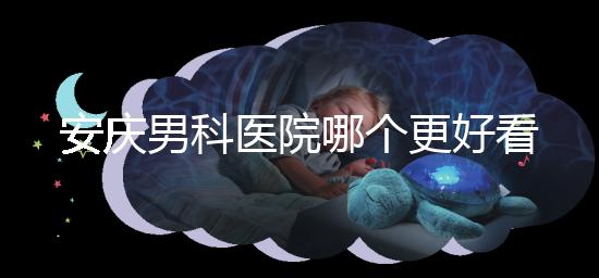安慶男科醫(yī)院哪個更好看這個,附2024年宜秀正規(guī)機構費用