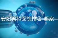 安陽男科醫院排名 哪家安陽湯陰縣男科醫院比較好?
