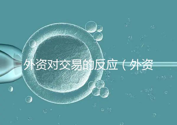 外資對交易的反應(外資對交易的反應有哪些)