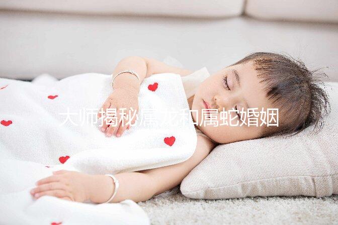 大師揭秘屬龍和屬蛇婚姻合不合，生屬雞寶寶好別不當(dāng)真