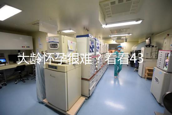 大齡懷孕很難？看看43歲在國內做試管嬰兒的成功率