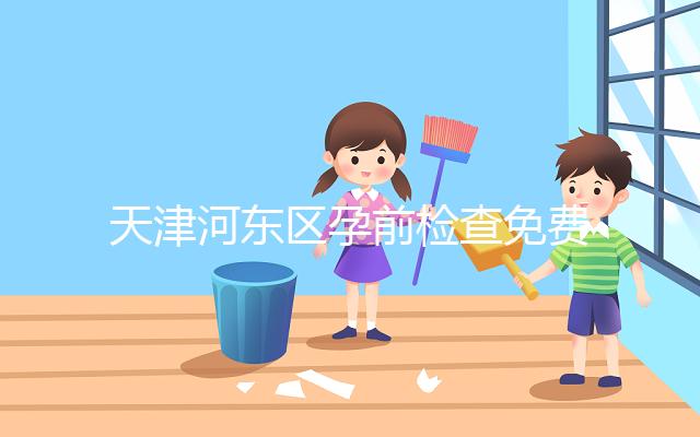 天津河東區孕前檢查免費政策2024，含應診醫院、時間明細