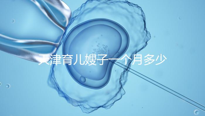 天津育兒嫂子一個月多少錢，哪個好一次，收藏不清楚