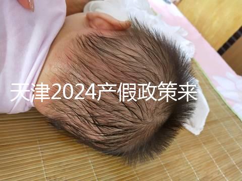 天津2024產(chǎn)假政策來(lái)了,剖腹產(chǎn)休158天工資怎么發(fā)放看這