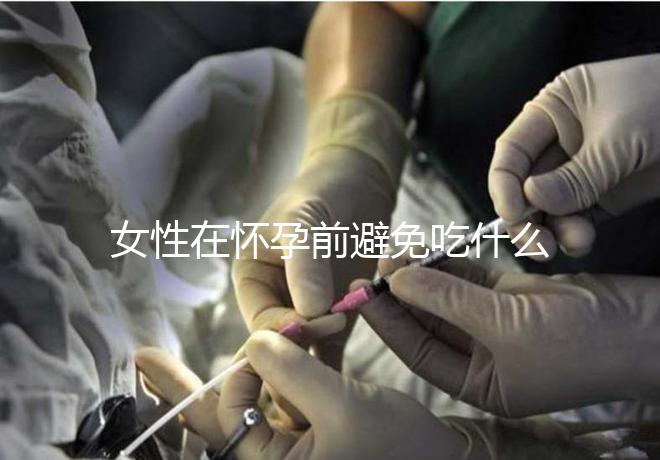 女性在懷孕前避免吃什么食物？