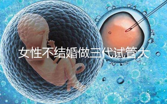 女性不結(jié)婚做三代試管大概需要多少錢(qián)?
