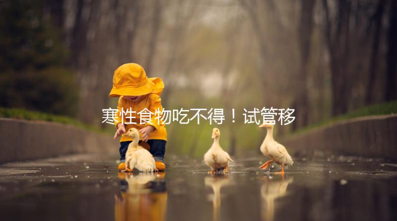 寒性食物吃不得!試管移植后當天能不能吃西瓜看著這里