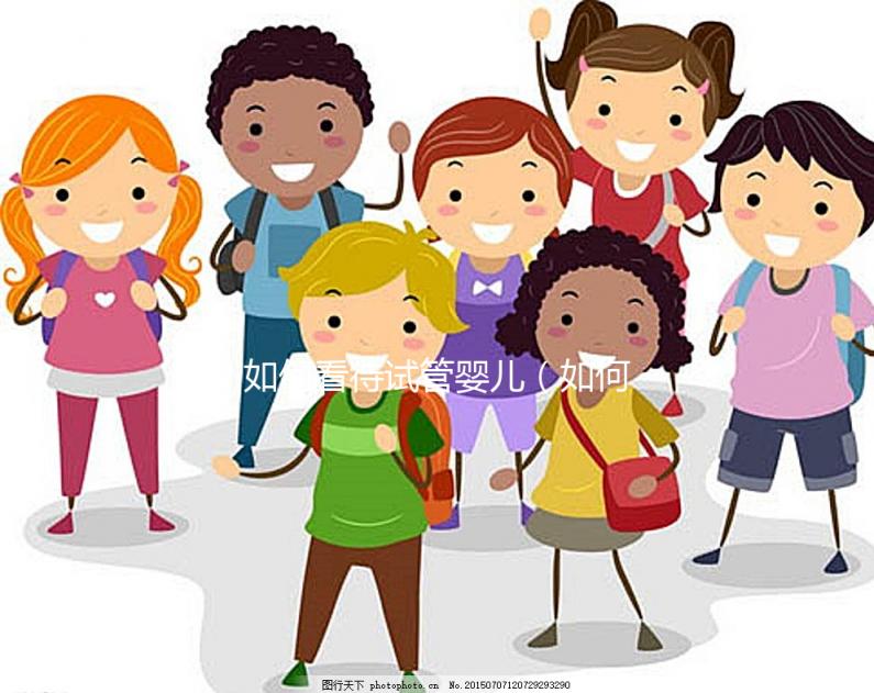 如何看待試管嬰兒（如何看待試管嬰兒技術(shù)）