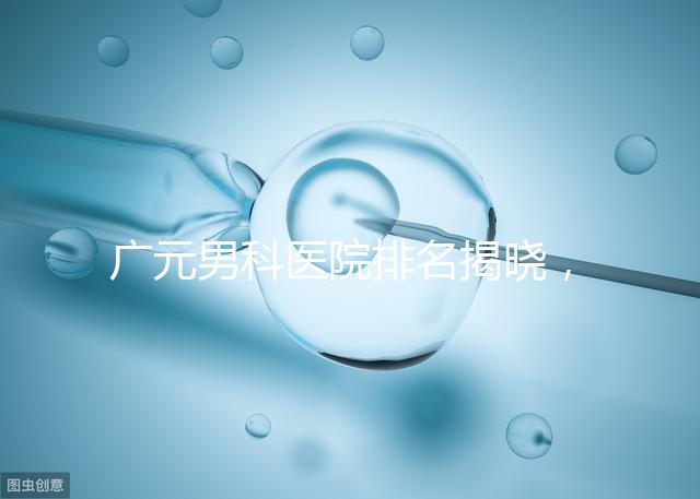 廣元男科醫院排名揭曉，最好是不是劍閣人民醫院清清楚楚