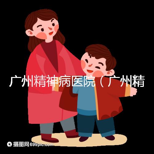 廣州精神病醫(yī)院(廣州精神病醫(yī)院排名第一)