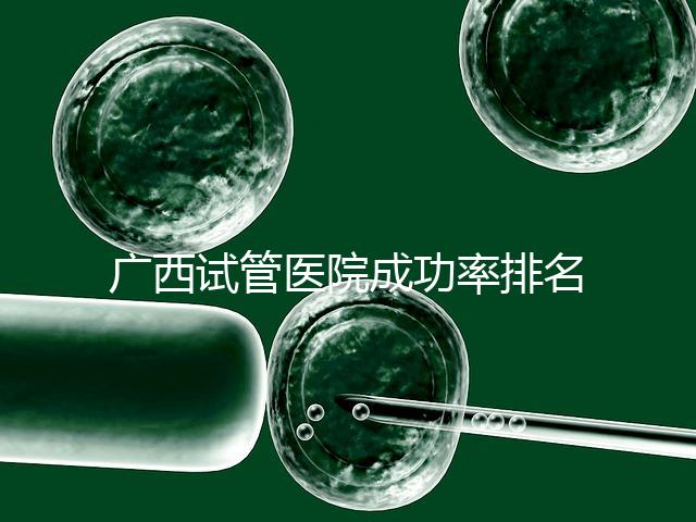 廣西試管醫院成功率排名公開，哪家助孕技術好心里有數了