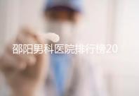 邵陽男科醫院排行榜2024，服務好、費用低top1是...