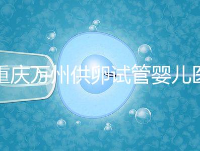 重慶萬(wàn)州供卵試管嬰兒醫(yī)院排名公布,榜上5家實(shí)力大比拼