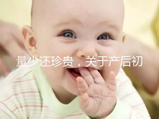 量少還珍貴，關(guān)于產(chǎn)后初乳的特點(diǎn)你知多少？