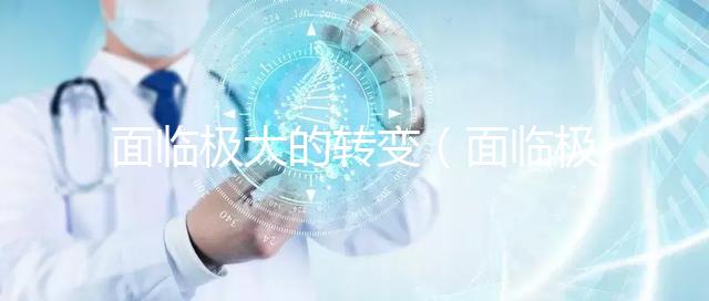 面臨極大的轉變(面臨極大的轉變英語)