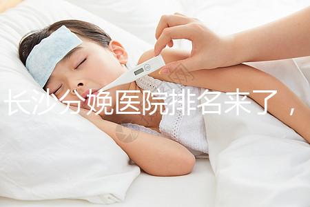 長(zhǎng)沙分娩醫(yī)院排名來(lái)了，2024年便宜的分娩條件很好