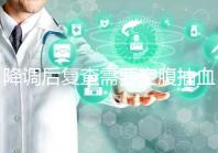 降調(diào)后復(fù)查需要空腹抽血要謹(jǐn)記，時間不夠結(jié)果或會不準(zhǔn)確