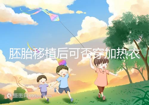 胚胎移植后可否穿加熱衣服答案來襲，有無影響現(xiàn)場(chǎng)告知