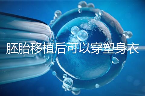 胚胎移植后可以穿塑身衣分析嗎？請停止出血