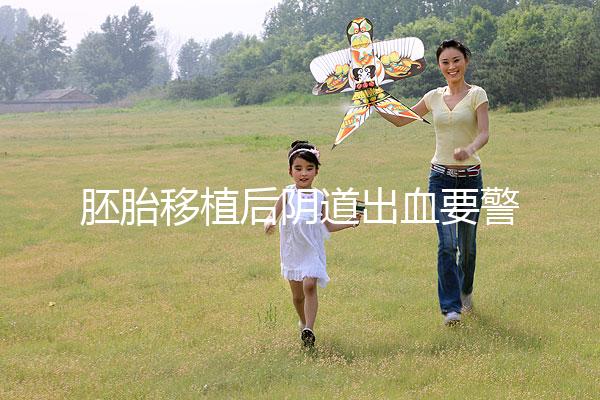 胚胎移植后陰道出血要警惕，這3大征兆預示著床失敗