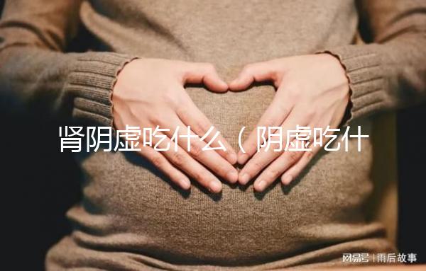 腎陰虛吃什么(陰虛吃什么補最快)