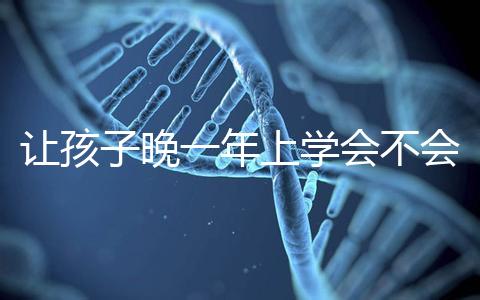 讓孩子晚一年上學會不會后悔看人，對以后影響要趁早了解