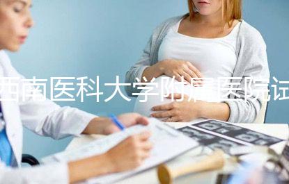 西南醫(yī)科大學(xué)附屬醫(yī)院試管怎么樣，助孕成功率和費(fèi)用參考