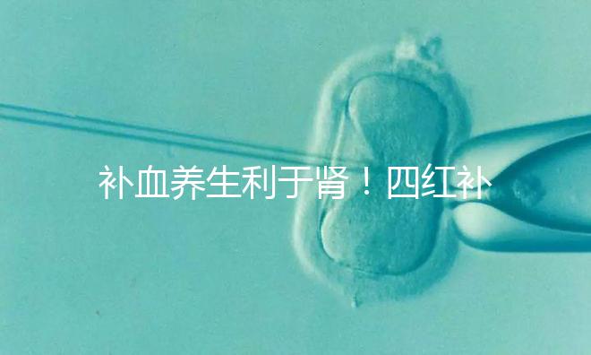 補(bǔ)血養(yǎng)生利于腎!四紅補(bǔ)血粥的3大功效全解析