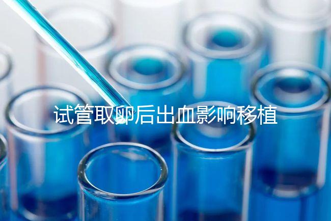 試管取卵后出血影響移植嗎？生殖醫(yī)生是這么解釋的