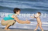 試管取卵怎樣做才最好？很多人都不知道這3點！