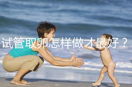 試管取卵怎樣做才最好？很多人都不知道這3點！