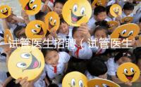 試管醫生招聘(試管醫生招聘信息)