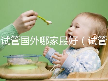 試管?chē)?guó)外哪家最好(試管?chē)?guó)外哪家最好最安全)