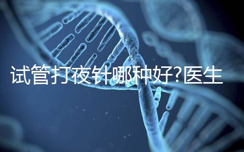 試管打夜針哪種好?醫(yī)生:臨床用藥有3種,達必佳最常見