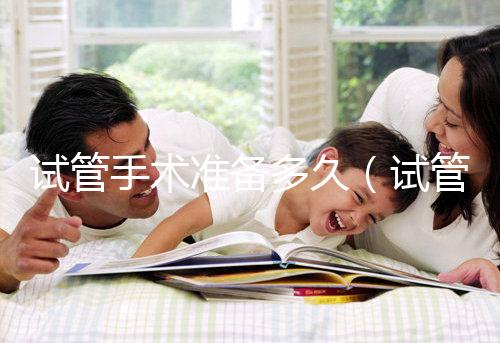 試管手術(shù)準(zhǔn)備多久(試管手術(shù)準(zhǔn)備多久合適)