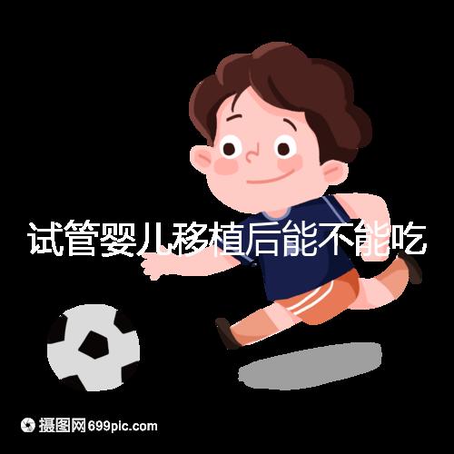 試管嬰兒移植后能不能吃花甲蛤蜊？