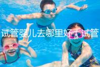 試管嬰兒去哪里好（試管嬰兒去哪里好一點）