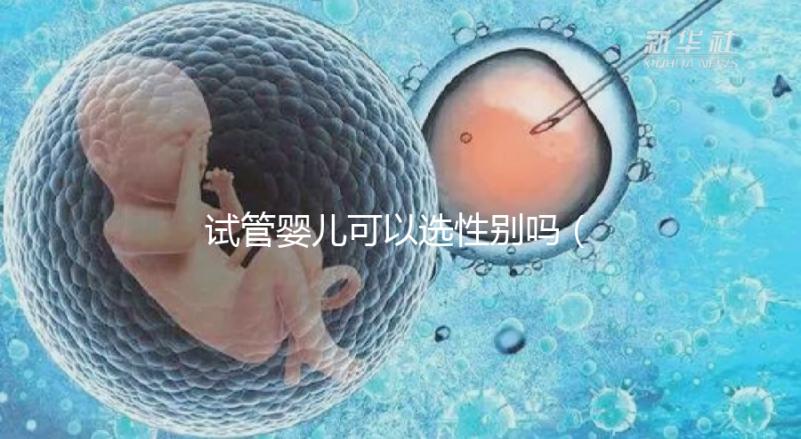 試管嬰兒可以選性別嗎（試管嬰兒可以選性別嗎？）