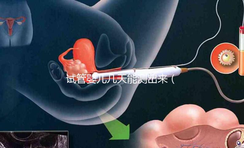 試管嬰兒幾天能測出來（試管嬰兒幾天能測出來懷孕）