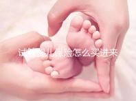試管嬰兒保險怎么買進來瞧！對女性年齡有限制千萬注意