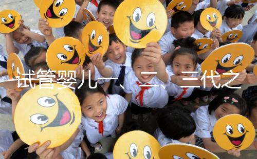 試管嬰兒一、二、三代之間有什么區(qū)別