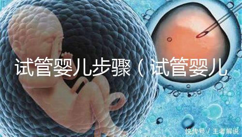 試管嬰兒步驟(試管嬰兒步驟過程詳細(xì)時(shí)間)