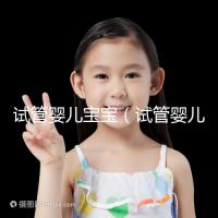 試管嬰兒寶寶(試管嬰兒寶寶壽命長嗎)