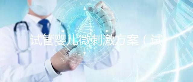 試管嬰兒微刺激方案(試管嬰兒微刺激方案成功率高嗎)